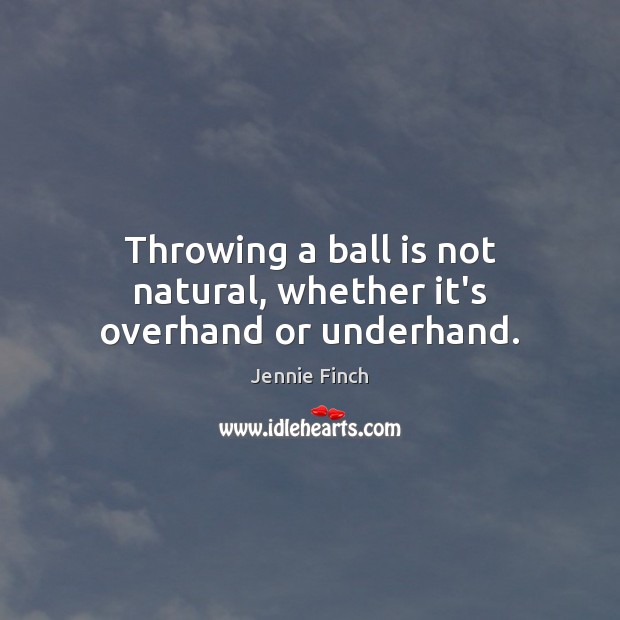 Throwing a ball is not natural, whether it’s overhand or underhand. Jennie Finch Picture Quote
