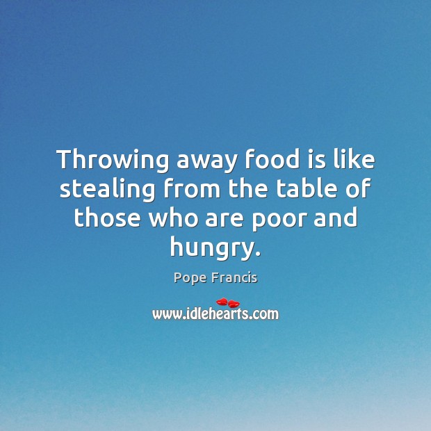 Throwing away food is like stealing from the table of those who are poor and hungry. Pope Francis Picture Quote