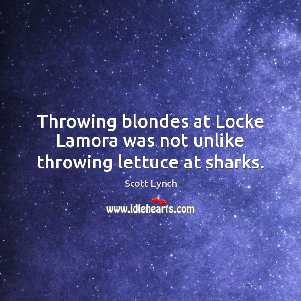 Throwing blondes at Locke Lamora was not unlike throwing lettuce at sharks. Scott Lynch Picture Quote