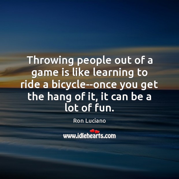 Throwing people out of a game is like learning to ride a Ron Luciano Picture Quote