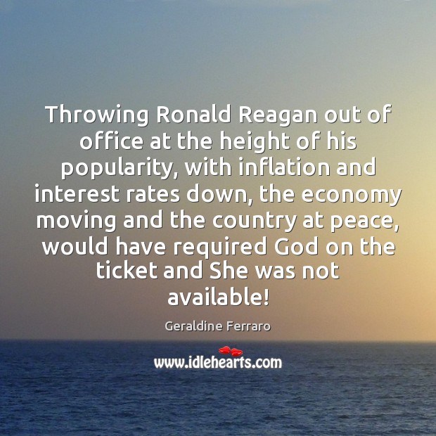 Throwing Ronald Reagan out of office at the height of his popularity, Geraldine Ferraro Picture Quote