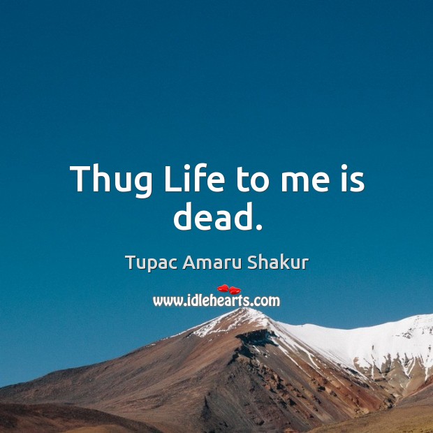 Thug life to me is dead. Image
