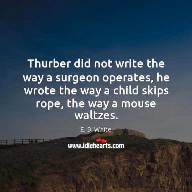 Thurber did not write the way a surgeon operates, he wrote the E. B. White Picture Quote