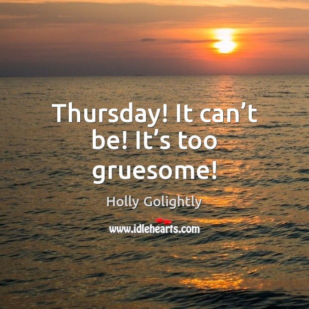 Thursday! It can’t be! It’s too gruesome! Holly Golightly Picture Quote