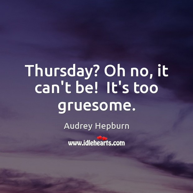 Thursday? Oh no, it can’t be!  It’s too gruesome. Audrey Hepburn Picture Quote