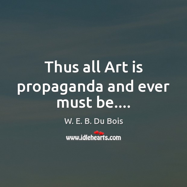 Thus all Art is propaganda and ever must be…. W. E. B. Du Bois Picture Quote