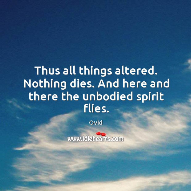 Thus all things altered. Nothing dies. And here and there the unbodied spirit flies. Ovid Picture Quote