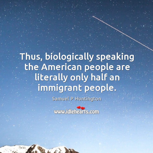 Thus, biologically speaking the american people are literally only half an immigrant people. Samuel P Huntington Picture Quote