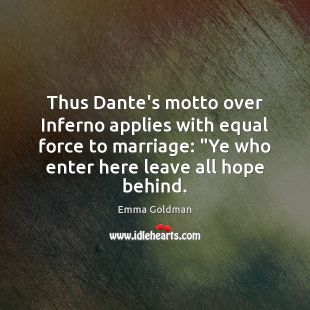 Thus Dante’s motto over Inferno applies with equal force to marriage: “Ye Emma Goldman Picture Quote