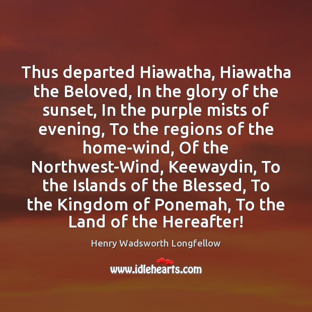 Thus departed Hiawatha, Hiawatha the Beloved, In the glory of the sunset, 