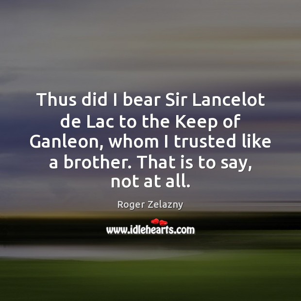 Thus did I bear Sir Lancelot de Lac to the Keep of Roger Zelazny Picture Quote