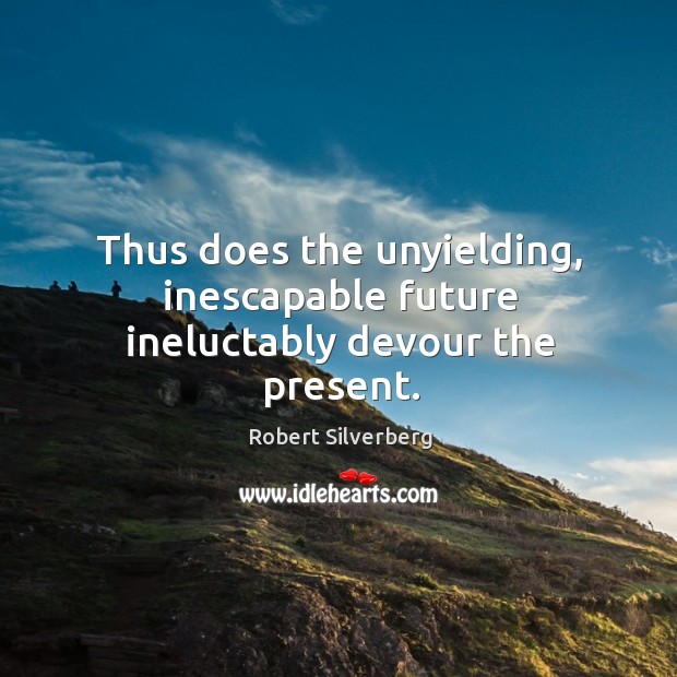 Thus does the unyielding, inescapable future ineluctably devour the present. Robert Silverberg Picture Quote