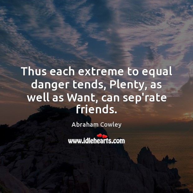 Thus each extreme to equal danger tends, Plenty, as well as Want, can sep’rate friends. Abraham Cowley Picture Quote