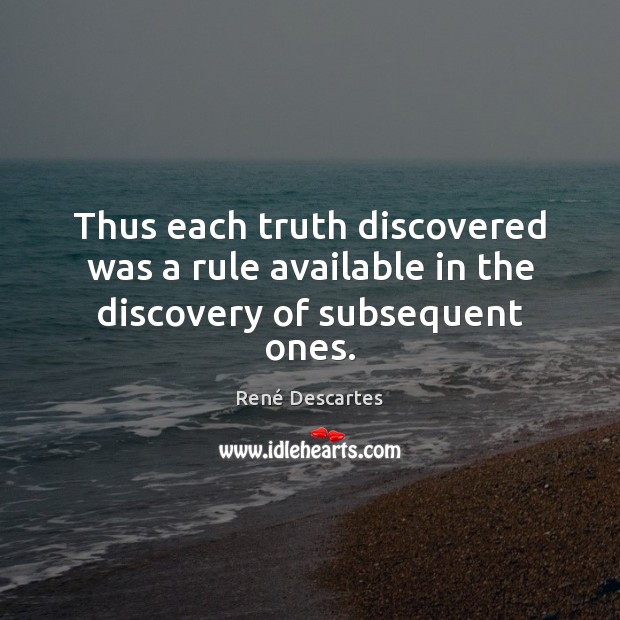 Thus each truth discovered was a rule available in the discovery of subsequent ones. René Descartes Picture Quote