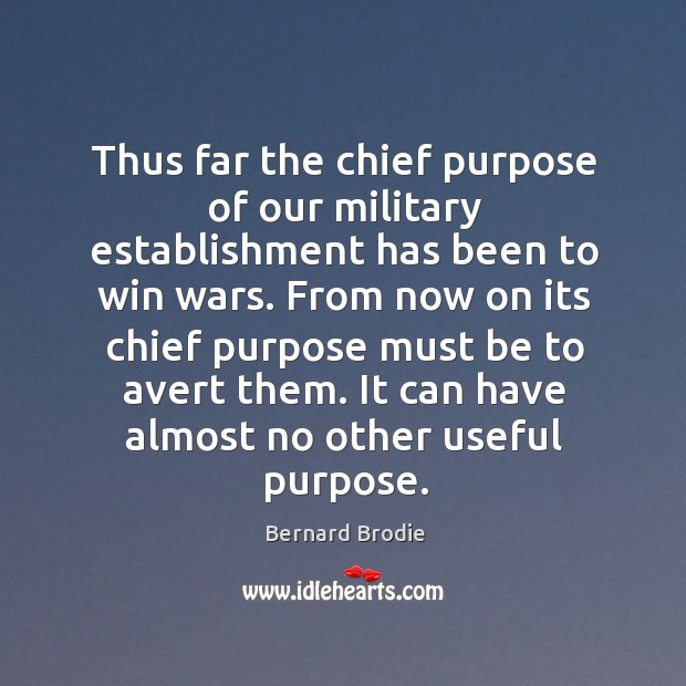 Thus far the chief purpose of our military establishment has been to Bernard Brodie Picture Quote