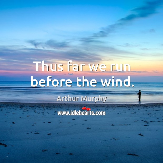 Thus far we run before the wind. Arthur Murphy Picture Quote