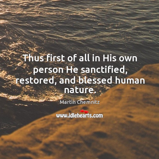 Thus first of all in his own person he sanctified, restored, and blessed human nature. Martin Chemnitz Picture Quote