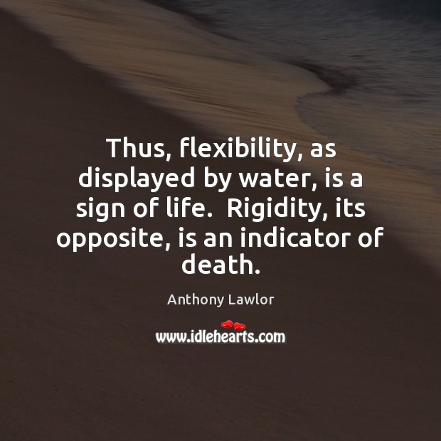 Thus, flexibility, as displayed by water, is a sign of life.  Rigidity, Anthony Lawlor Picture Quote