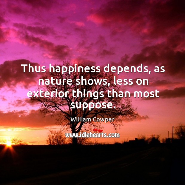 Thus happiness depends, as nature shows, less on exterior things than most suppose. William Cowper Picture Quote