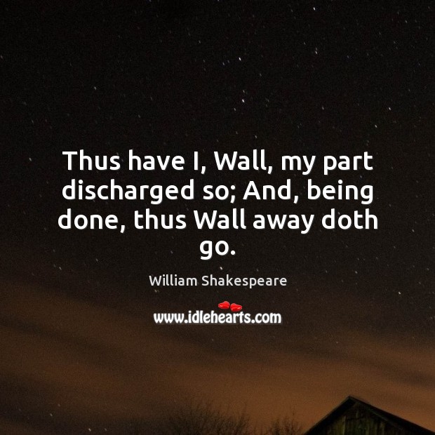 Thus have I, Wall, my part discharged so; And, being done, thus Wall away doth go. Image