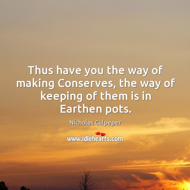Thus have you the way of making conserves, the way of keeping of them is in earthen pots. Nicholas Culpeper Picture Quote