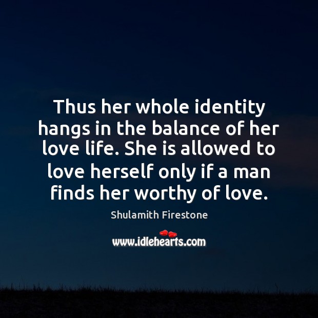 Thus her whole identity hangs in the balance of her love life. Shulamith Firestone Picture Quote