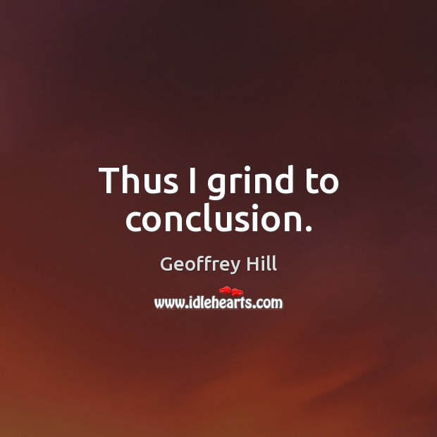 Thus I grind to conclusion. Geoffrey Hill Picture Quote