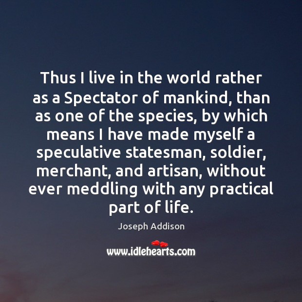 Thus I live in the world rather as a Spectator of mankind, Joseph Addison Picture Quote