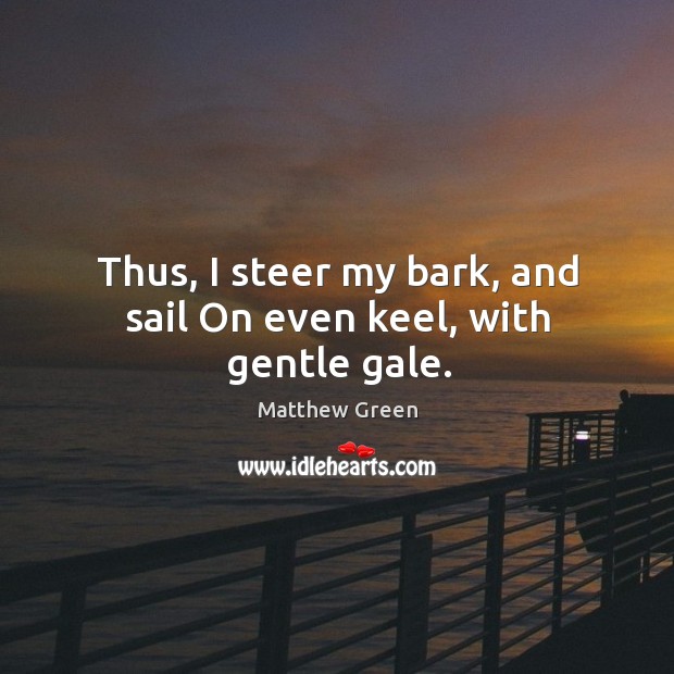 Thus, I steer my bark, and sail on even keel, with gentle gale. Matthew Green Picture Quote