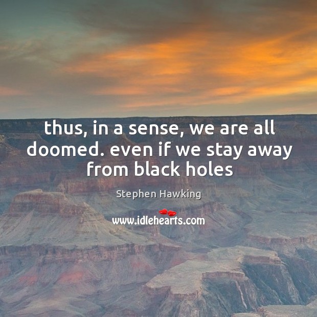 Thus, in a sense, we are all doomed. even if we stay away from black holes Stephen Hawking Picture Quote
