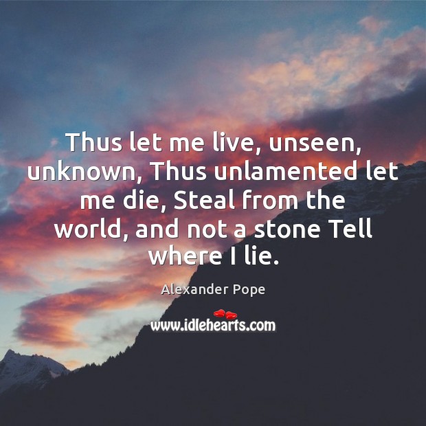 Thus let me live, unseen, unknown, Thus unlamented let me die, Steal Alexander Pope Picture Quote