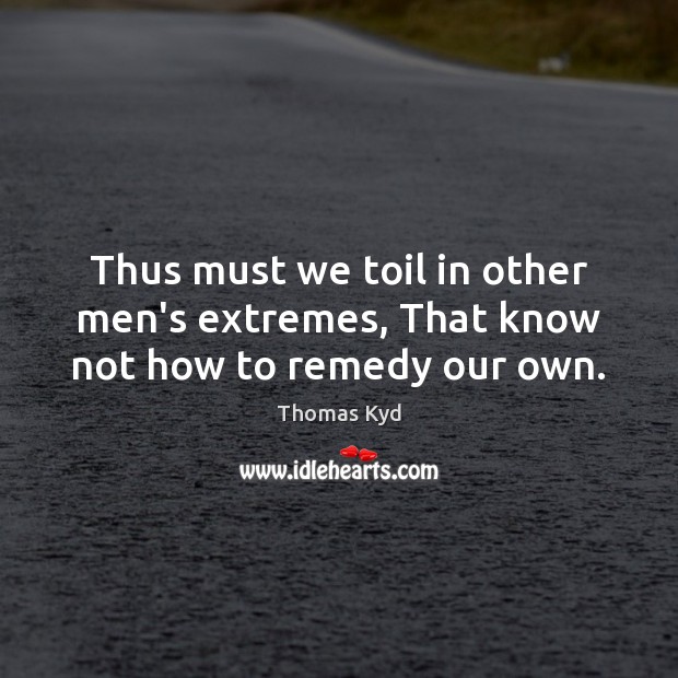 Thus must we toil in other men’s extremes, That know not how to remedy our own. Thomas Kyd Picture Quote