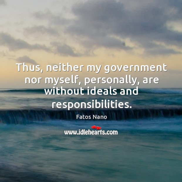 Thus, neither my government nor myself, personally, are without ideals and responsibilities. Fatos Nano Picture Quote