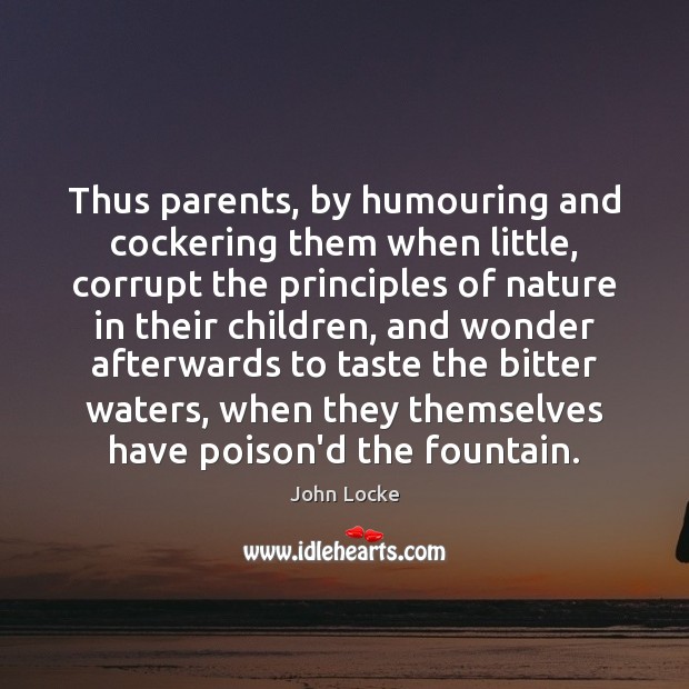 Thus parents, by humouring and cockering them when little, corrupt the principles John Locke Picture Quote