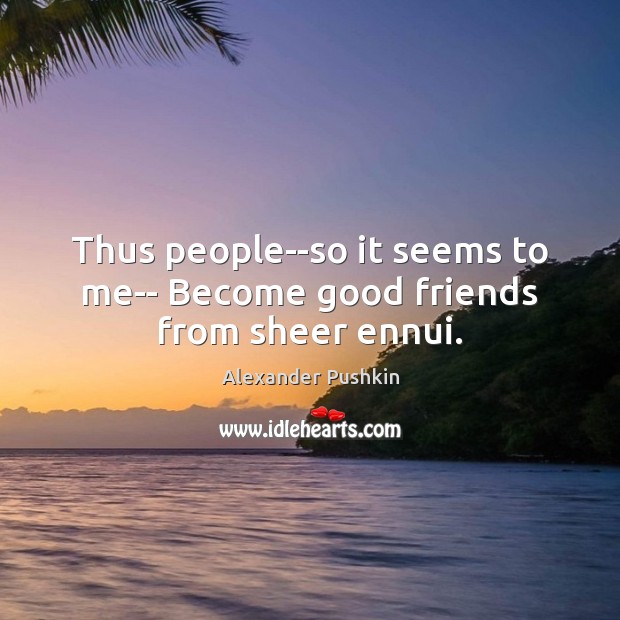 Thus people–so it seems to me– Become good friends from sheer ennui. Image