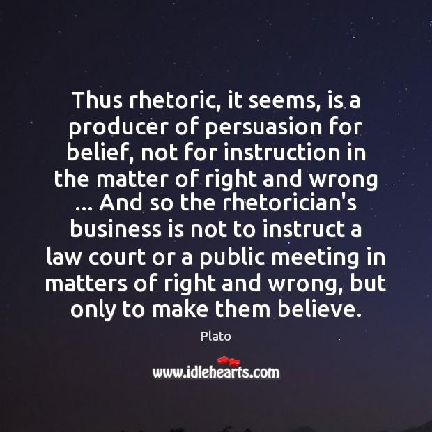 Thus rhetoric, it seems, is a producer of persuasion for belief, not 