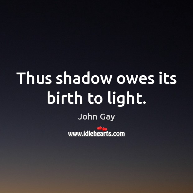Thus shadow owes its birth to light. John Gay Picture Quote