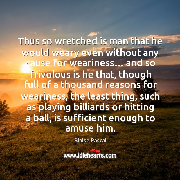 Thus so wretched is man that he would weary even without any cause for weariness… Image