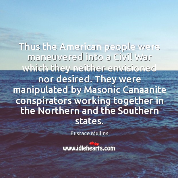 Thus the American people were maneuvered into a Civil War which they 