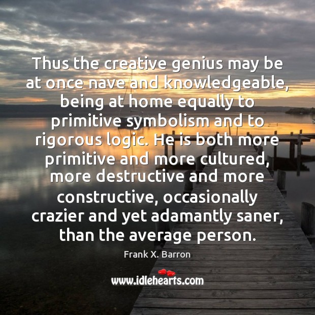 Thus the creative genius may be at once nave and knowledgeable, being Logic Quotes Image