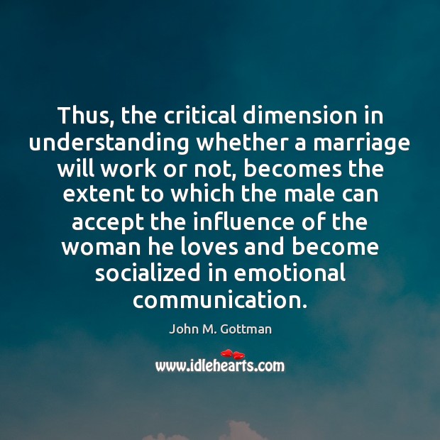 Thus, the critical dimension in understanding whether a marriage will work or John M. Gottman Picture Quote