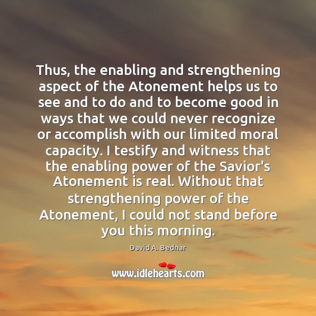 Thus, the enabling and strengthening aspect of the Atonement helps us to David A. Bednar Picture Quote