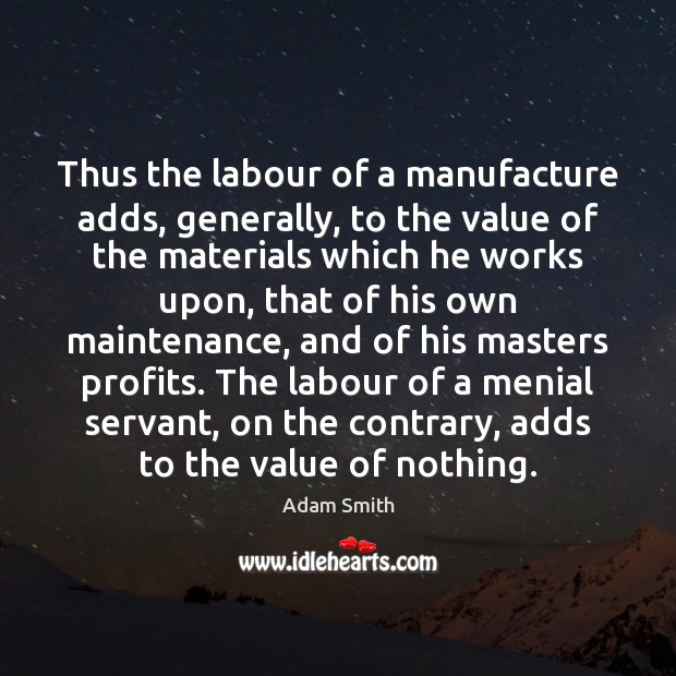Thus the labour of a manufacture adds, generally, to the value of Adam Smith Picture Quote