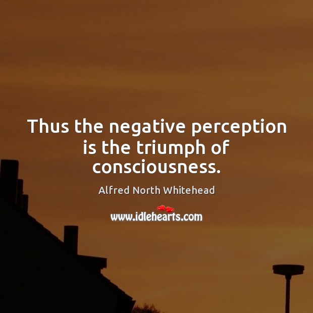 Thus the negative perception is the triumph of consciousness. Alfred North Whitehead Picture Quote