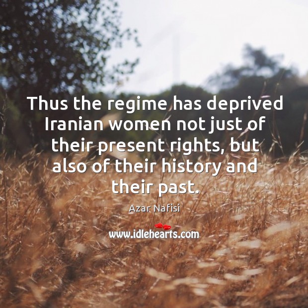 Thus the regime has deprived iranian women not just of their present rights, but also of their history and their past. Azar Nafisi Picture Quote