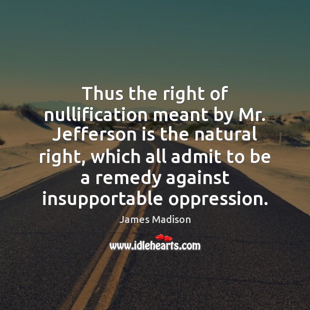 Thus the right of nullification meant by Mr. Jefferson is the natural James Madison Picture Quote