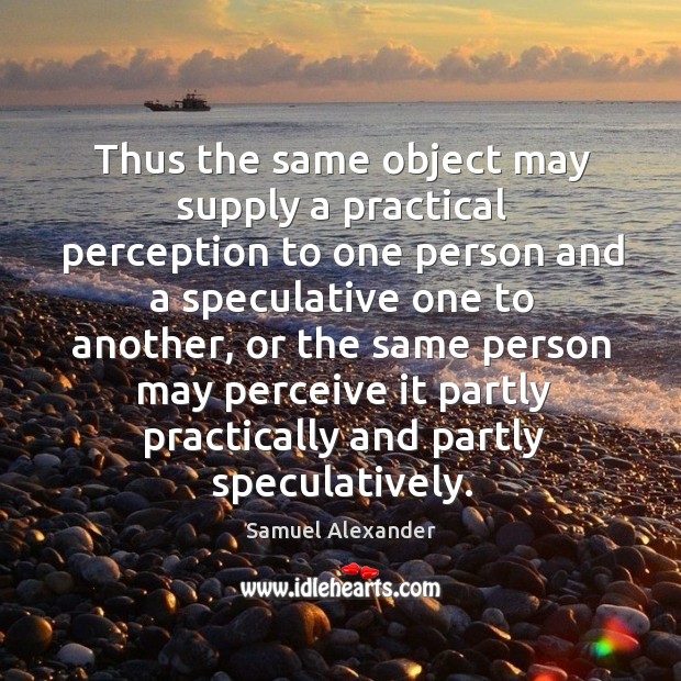 Thus the same object may supply a practical perception to one person Samuel Alexander Picture Quote