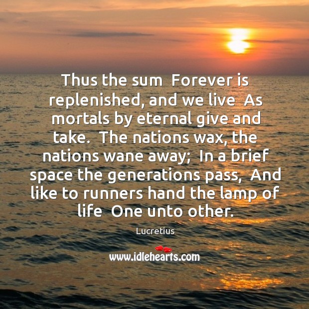 Thus the sum  Forever is replenished, and we live  As mortals by Lucretius Picture Quote