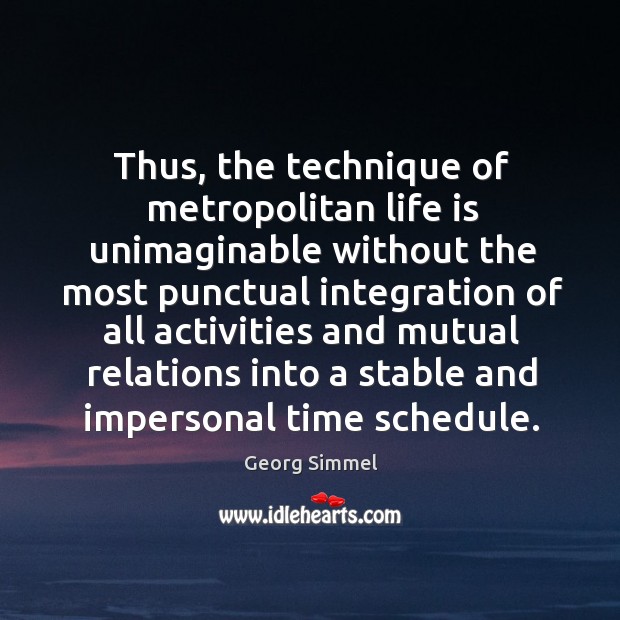 Thus, the technique of metropolitan life is unimaginable without the most punctual integration Georg Simmel Picture Quote