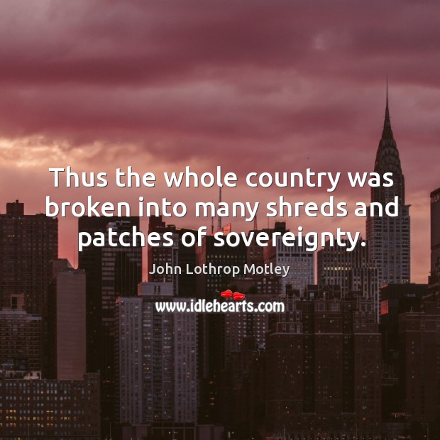 Thus the whole country was broken into many shreds and patches of sovereignty. John Lothrop Motley Picture Quote